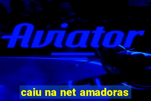 caiu na net amadoras